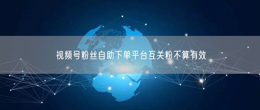 视频号粉丝自助下单平台互关粉不算有效