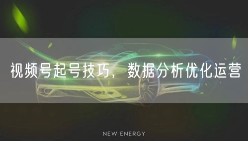 视频号起号技巧，数据分析优化运营