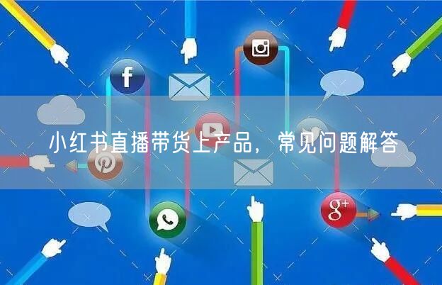 小红书直播带货上产品，常见问题解答