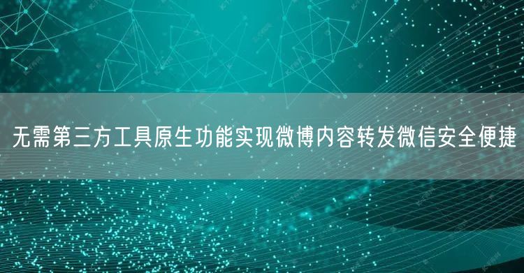 无需第三方工具原生功能实现微博内容转发微信安全便捷