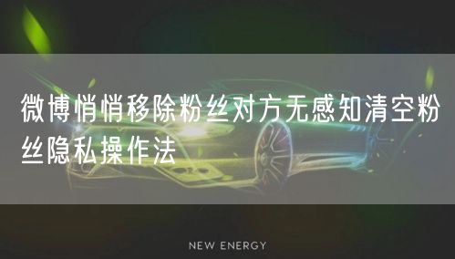 微博悄悄移除粉丝对方无感知清空粉丝隐私操作法