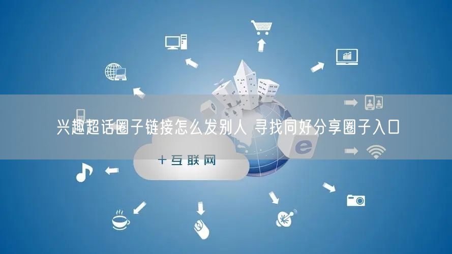 兴趣超话圈子链接怎么发别人 寻找同好分享圈子入口
