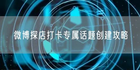微博探店打卡专属话题创建攻略