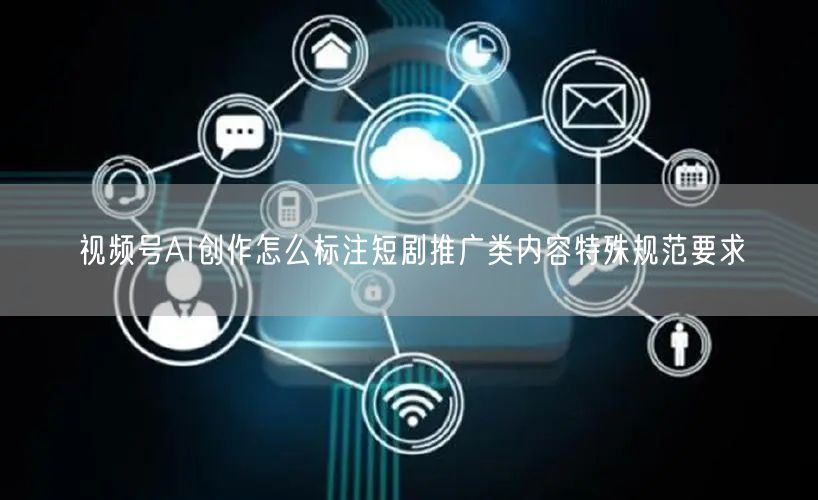 视频号AI创作怎么标注短剧推广类内容特殊规范要求