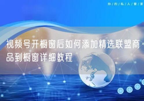视频号开橱窗后如何添加精选联盟商品到橱窗详细教程