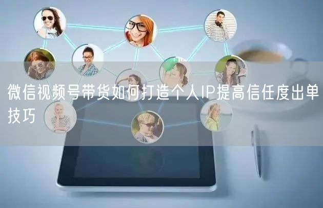 微信视频号带货如何打造个人IP提高信任度出单技巧