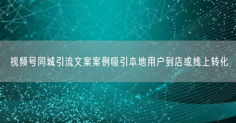 视频号同城引流文案案例吸引本地用户到店或线上转化