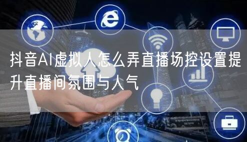 抖音AI虚拟人怎么弄直播场控设置提升直播间氛围与人气