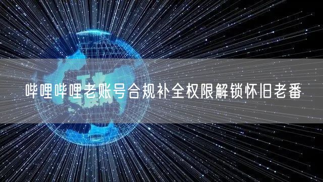 哔哩哔哩老账号合规补全权限解锁怀旧老番