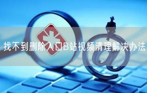找不到删除入口B站视频清理解决办法