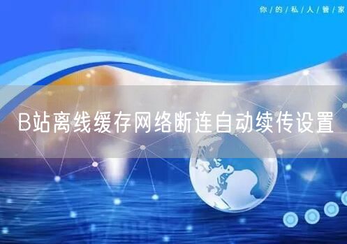 B站离线缓存网络断连自动续传设置