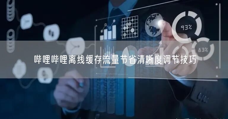 哔哩哔哩离线缓存流量节省清晰度调节技巧
