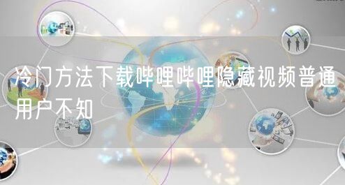 冷门方法下载哔哩哔哩隐藏视频普通用户不知