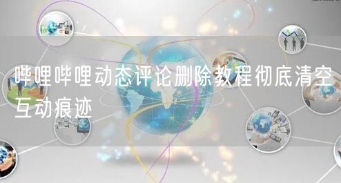 哔哩哔哩动态评论删除教程彻底清空互动痕迹