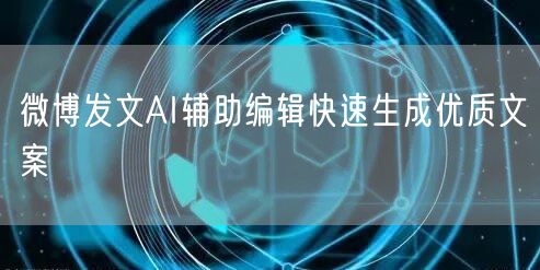 微博发文AI辅助编辑快速生成优质文案