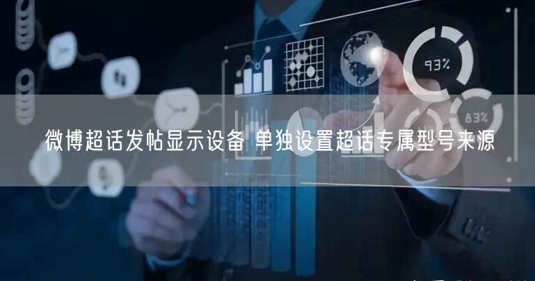 微博超话发帖显示设备 单独设置超话专属型号来源