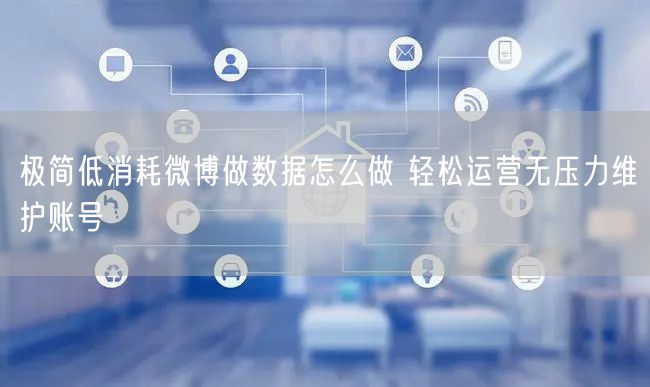 极简低消耗微博做数据怎么做 轻松运营无压力维护账号