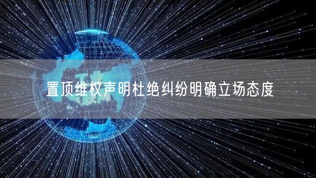 置顶维权声明杜绝纠纷明确立场态度