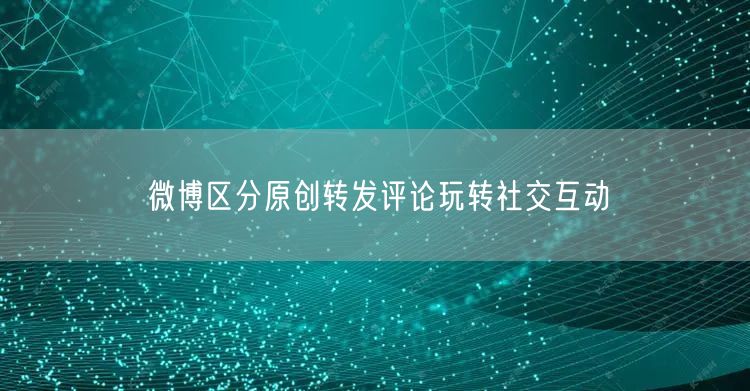 微博区分原创转发评论玩转社交互动