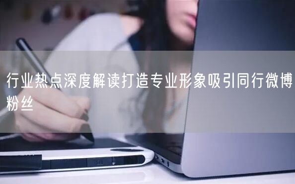行业热点深度解读打造专业形象吸引同行微博粉丝