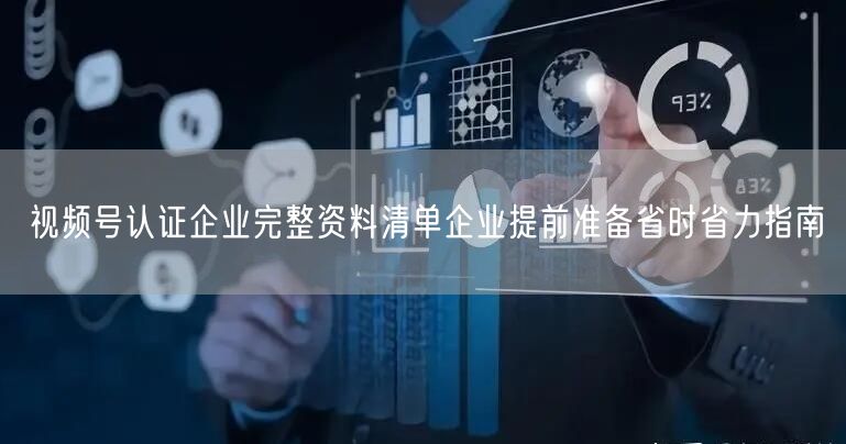 视频号认证企业完整资料清单企业提前准备省时省力指南
