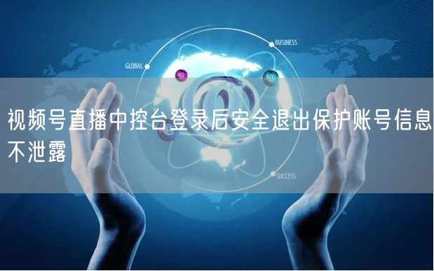视频号直播中控台登录后安全退出保护账号信息不泄露