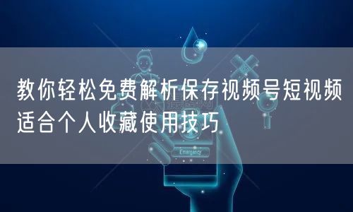 教你轻松免费解析保存视频号短视频适合个人收藏使用技巧