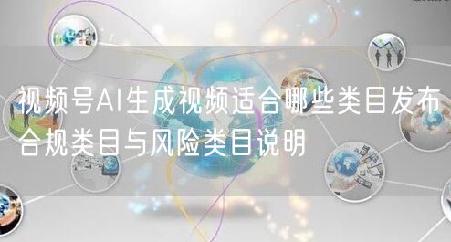 视频号AI生成视频适合哪些类目发布合规类目与风险类目说明