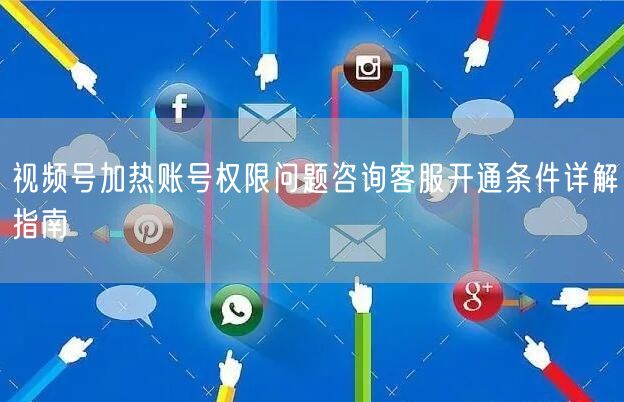 视频号加热账号权限问题咨询客服开通条件详解指南