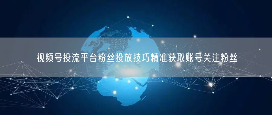 视频号投流平台粉丝投放技巧精准获取账号关注粉丝