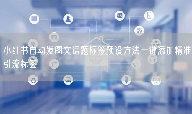 小红书自动发图文话题标签预设方法一键添加精准引流标签