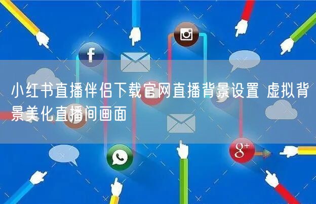 小红书直播伴侣下载官网直播背景设置 虚拟背景美化直播间画面