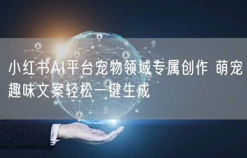 小红书AI平台宠物领域专属创作 萌宠趣味文案轻松一键生成