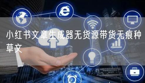 小红书文章生成器无货源带货无痕种草文