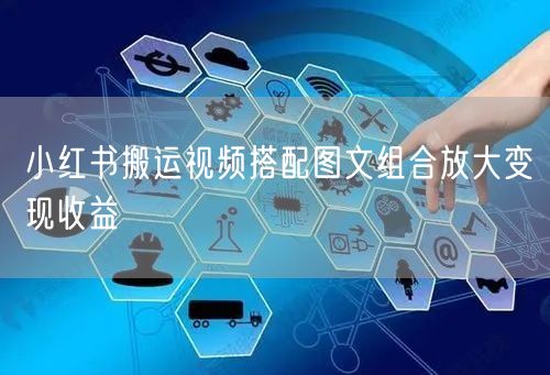 小红书搬运视频搭配图文组合放大变现收益