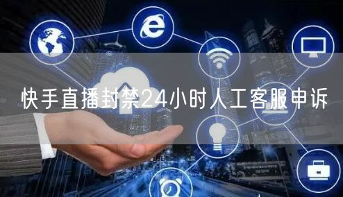 快手直播封禁24小时人工客服申诉