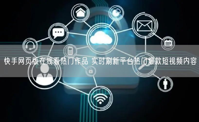 快手网页版在线看热门作品 实时刷新平台热门爆款短视频内容