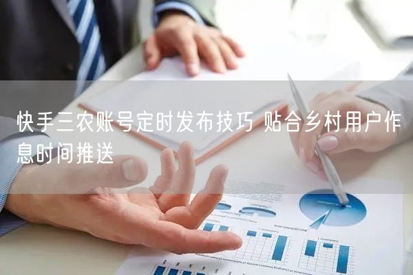 快手三农账号定时发布技巧 贴合乡村用户作息时间推送