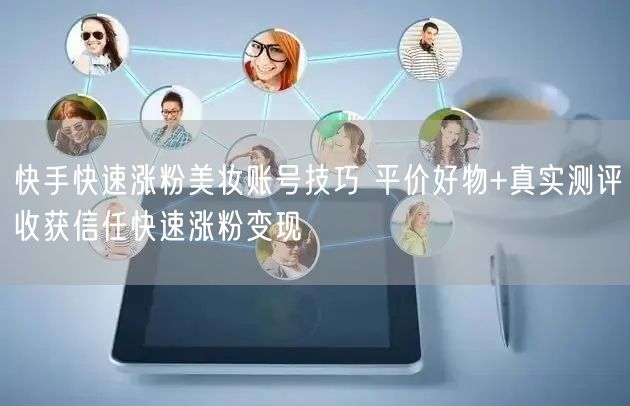快手快速涨粉美妆账号技巧 平价好物+真实测评收获信任快速涨粉变现