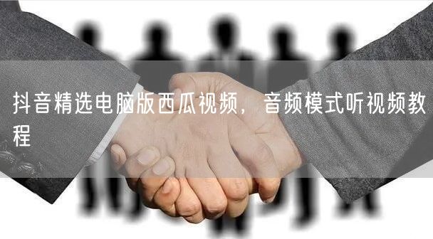抖音精选电脑版西瓜视频，音频模式听视频教程