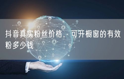 抖音真实粉丝价格，可开橱窗的有效粉多少钱