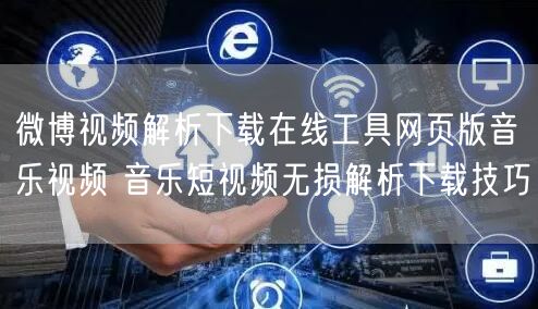 微博视频解析下载在线工具网页版音乐视频 音乐短视频无损解析下载技巧