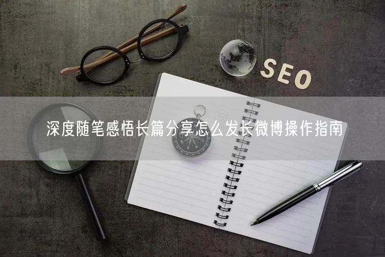 深度随笔感悟长篇分享怎么发长微博操作指南