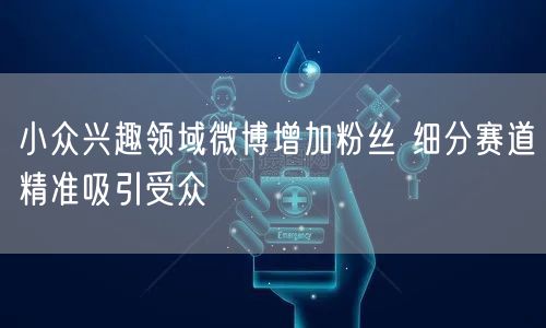 小众兴趣领域微博增加粉丝 细分赛道精准吸引受众