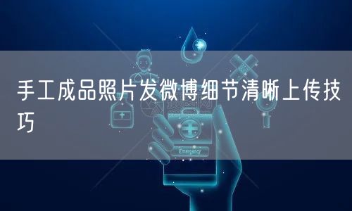 手工成品照片发微博细节清晰上传技巧