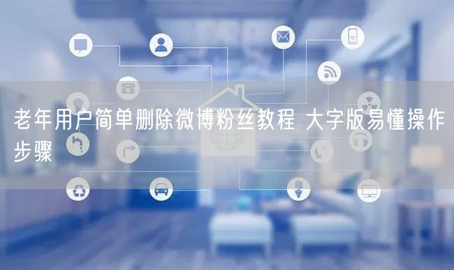 老年用户简单删除微博粉丝教程 大字版易懂操作步骤
