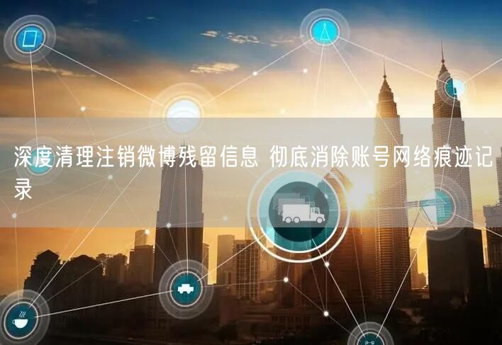 深度清理注销微博残留信息 彻底消除账号网络痕迹记录