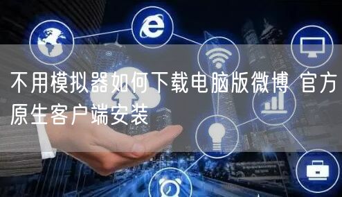 不用模拟器如何下载电脑版微博 官方原生客户端安装