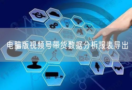 电脑版视频号带货数据分析报表导出