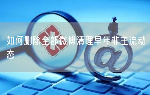 如何删除全部微博清理早年非主流动态